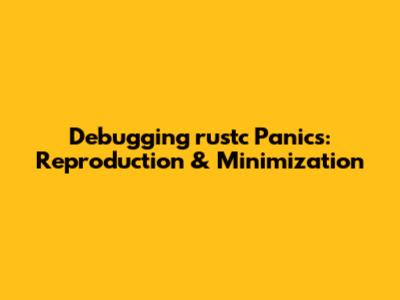 Debugging `rustc` Panics: Reproduction & Minimization