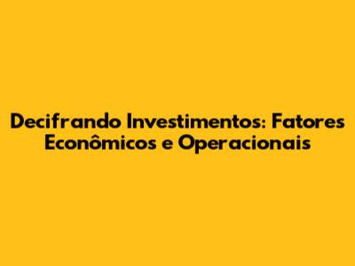 Decifrando Investimentos: Fatores Econômicos e Operacionais