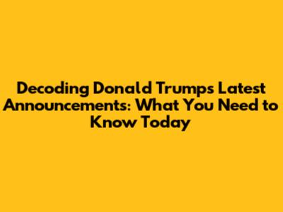 Decoding Donald Trump's Latest Announcements: What You Need to Know Today