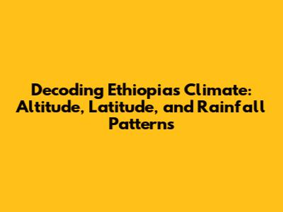 Decoding Ethiopia's Climate: Altitude, Latitude, and Rainfall Patterns