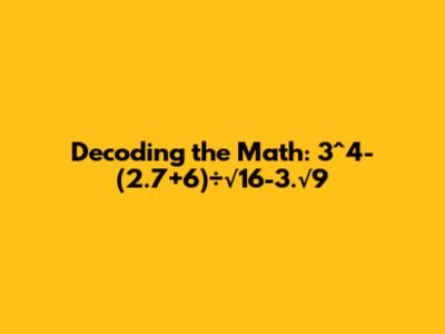 Decoding the Math: 3^4-(2.7+6)÷√16-3.√9