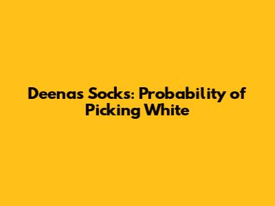 Deena's Socks: Probability of Picking White