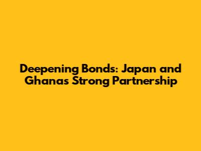 Deepening Bonds: Japan and Ghana's Strong Partnership