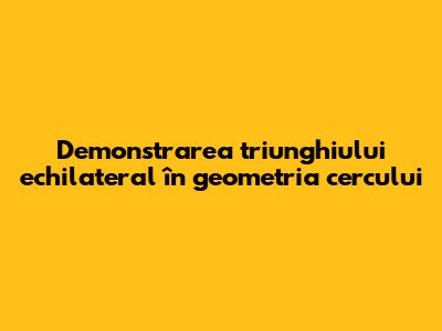 Demonstrarea triunghiului echilateral în geometria cercului