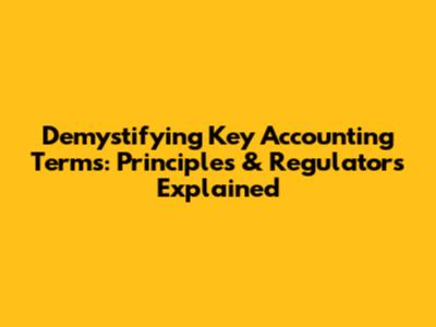 Demystifying Key Accounting Terms: Principles & Regulators Explained