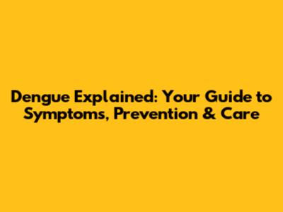 Dengue Explained: Your Guide to Symptoms, Prevention & Care