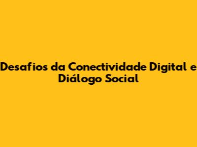 Desafios da Conectividade Digital e Diálogo Social