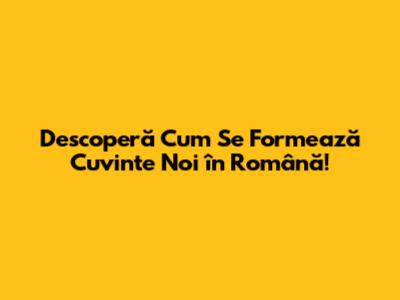 Descoperă Cum Se Formează Cuvinte Noi în Română!