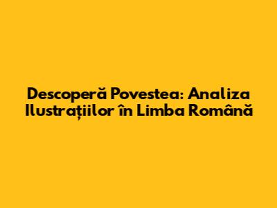 Descoperă Povestea: Analiza Ilustrațiilor în Limba Română