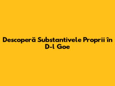 Descoperă Substantivele Proprii în 'D-l Goe'