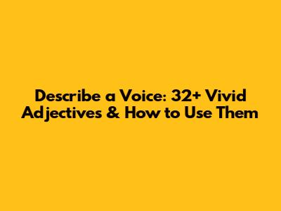 Describe a Voice: 32+ Vivid Adjectives & How to Use Them