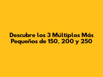 Descubre los 3 Múltiplos Más Pequeños de 150, 200 y 250