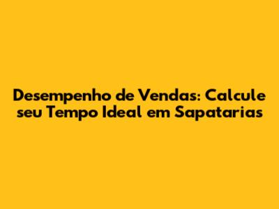 Desempenho de Vendas: Calcule seu Tempo Ideal em Sapatarias