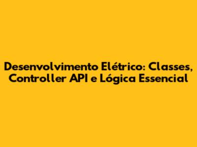 Desenvolvimento Elétrico: Classes, Controller API e Lógica Essencial