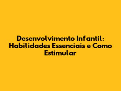 Desenvolvimento Infantil: Habilidades Essenciais e Como Estimular