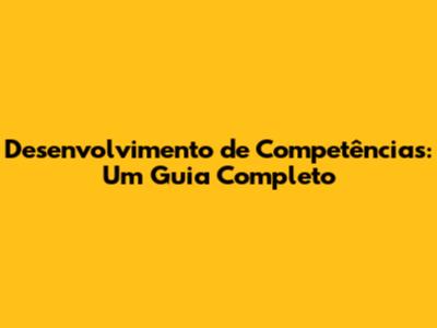 Desenvolvimento de Competências: Um Guia Completo