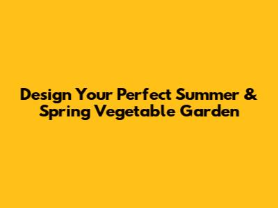 Design Your Perfect Summer & Spring Vegetable Garden