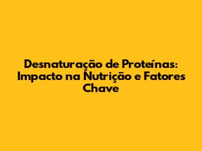 Desnaturação de Proteínas: Impacto na Nutrição e Fatores Chave