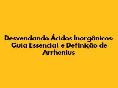 Desvendando Ácidos Inorgânicos: Guia Essencial e Definição de Arrhenius
