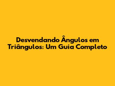 Desvendando Ângulos em Triângulos: Um Guia Completo