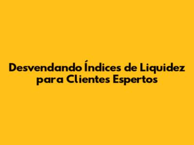Desvendando Índices de Liquidez para Clientes Espertos