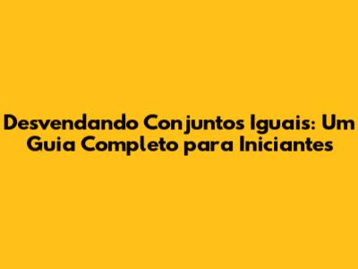 Desvendando Conjuntos Iguais: Um Guia Completo para Iniciantes