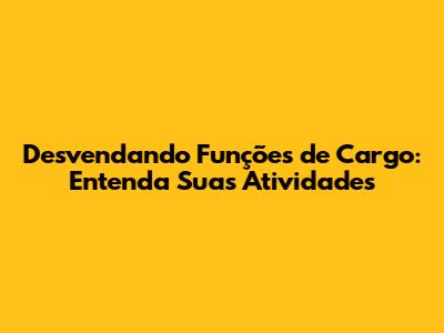 Desvendando Funções de Cargo: Entenda Suas Atividades