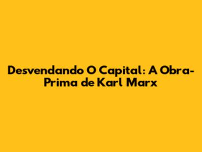 Desvendando O Capital: A Obra-Prima de Karl Marx