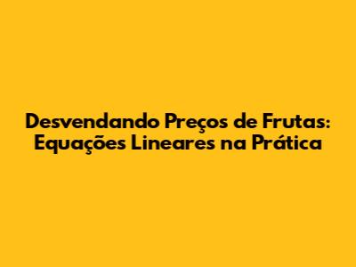 Desvendando Preços de Frutas: Equações Lineares na Prática