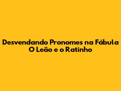 Desvendando Pronomes na Fábula 'O Leão e o Ratinho'