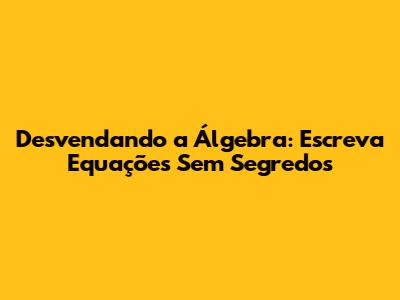 Desvendando a Álgebra: Escreva Equações Sem Segredos