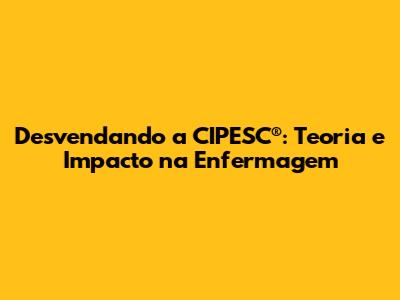 Desvendando a CIPESC®: Teoria e Impacto na Enfermagem