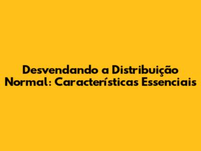 Desvendando a Distribuição Normal: Características Essenciais
