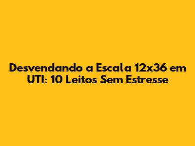 Desvendando a Escala 12x36 em UTI: 10 Leitos Sem Estresse