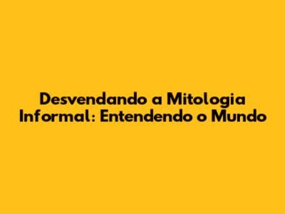 Desvendando a Mitologia Informal: Entendendo o Mundo