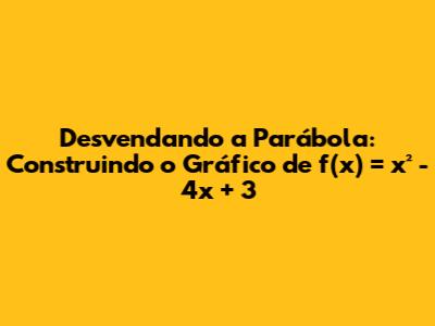 Desvendando a Parábola: Construindo o Gráfico de f(x) = x² - 4x + 3