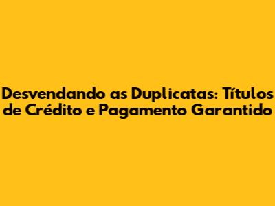 Desvendando as Duplicatas: Títulos de Crédito e Pagamento Garantido