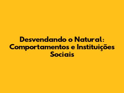 Desvendando o 'Natural': Comportamentos e Instituições Sociais