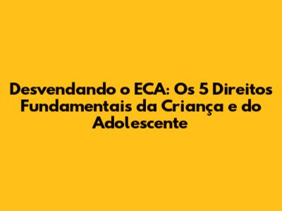 Desvendando o ECA: Os 5 Direitos Fundamentais da Criança e do Adolescente