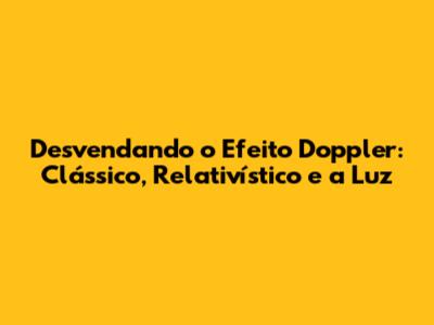 Desvendando o Efeito Doppler: Clássico, Relativístico e a Luz