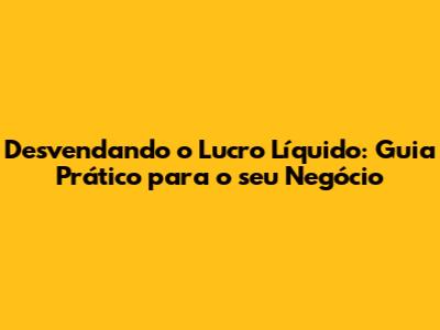 Desvendando o Lucro Líquido: Guia Prático para o seu Negócio