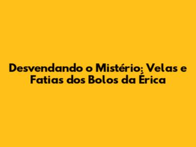 Desvendando o Mistério: Velas e Fatias dos Bolos da Érica