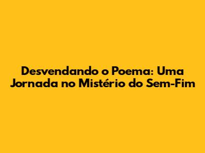 Desvendando o Poema: Uma Jornada no Mistério do Sem-Fim