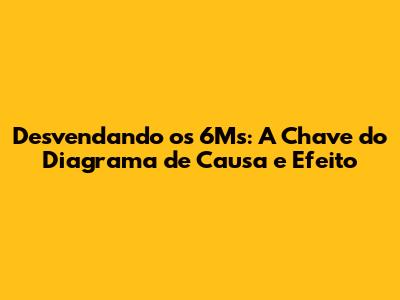 Desvendando os 6Ms: A Chave do Diagrama de Causa e Efeito
