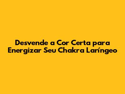 Desvende a Cor Certa para Energizar Seu Chakra Laríngeo