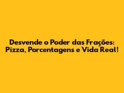 Desvende o Poder das Frações: Pizza, Porcentagens e Vida Real!