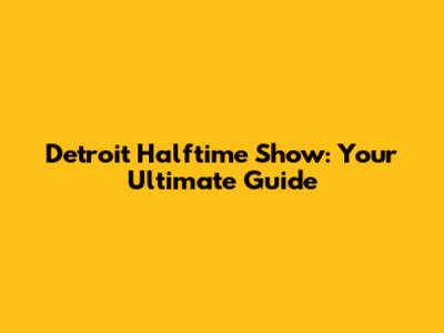 Detroit Halftime Show: Your Ultimate Guide