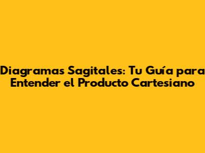 Diagramas Sagitales: Tu Guía para Entender el Producto Cartesiano