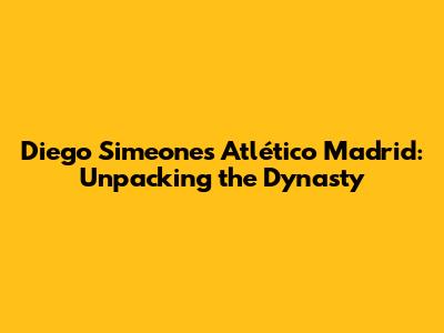 Diego Simeone's Atlético Madrid: Unpacking the Dynasty