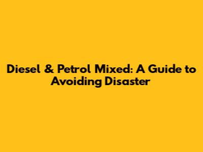 Diesel & Petrol Mixed: A Guide to Avoiding Disaster